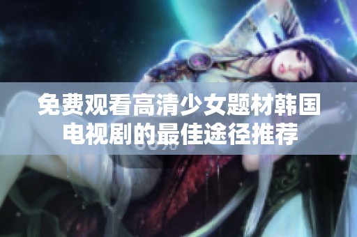 免费观看高清少女题材韩国电视剧的最佳途径推荐