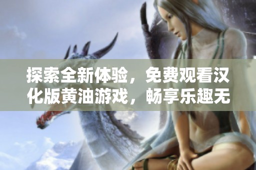 探索全新体验，免费观看汉化版黄油游戏，畅享乐趣无限
