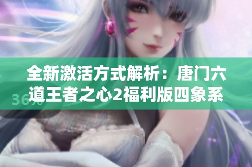 全新激活方式解析：唐门六道王者之心2福利版四象系统详解