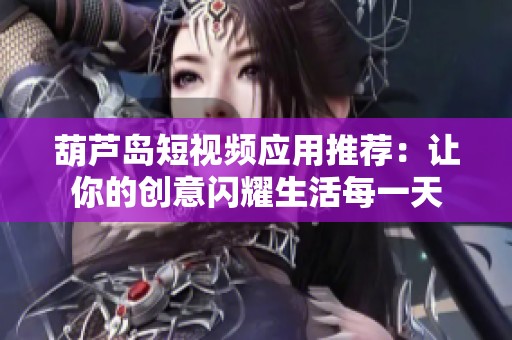 葫芦岛短视频应用推荐：让你的创意闪耀生活每一天