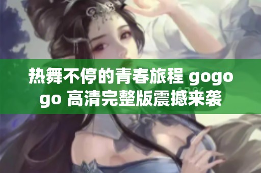 热舞不停的青春旅程 gogogo 高清完整版震撼来袭