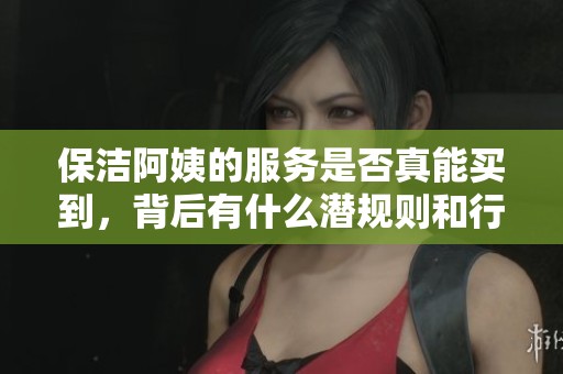 保洁阿姨的服务是否真能买到，背后有什么潜规则和行业常识