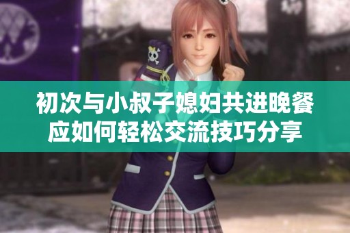 初次与小叔子媳妇共进晚餐应如何轻松交流技巧分享