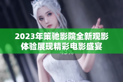 2023年策驰影院全新观影体验展现精彩电影盛宴