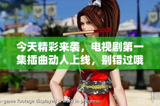 今天精彩来袭，电视剧第一集插曲动人上线，别错过哦