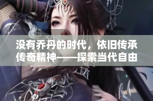 没有乔丹的时代，依旧传承传奇精神——探索当代自由篮球魅力