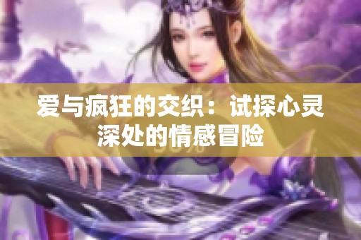 爱与疯狂的交织：试探心灵深处的情感冒险