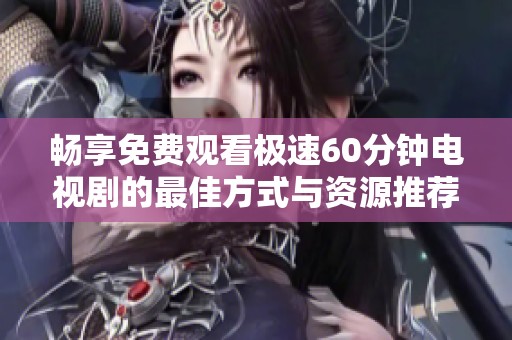 畅享免费观看极速60分钟电视剧的最佳方式与资源推荐
