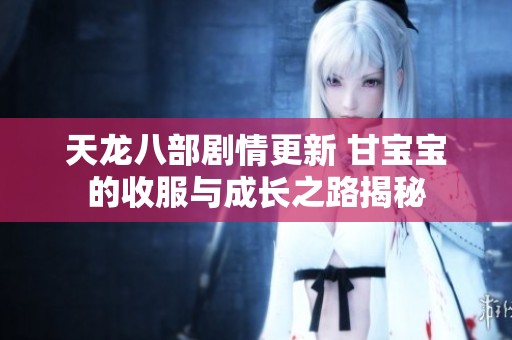 天龙八部剧情更新 甘宝宝的收服与成长之路揭秘