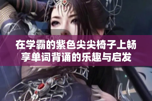 在学霸的紫色尖尖椅子上畅享单词背诵的乐趣与启发
