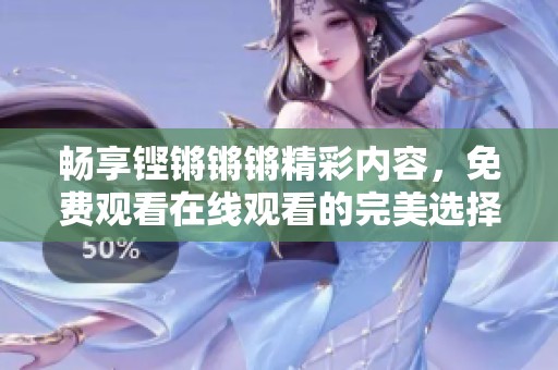 畅享铿锵锵锵精彩内容，免费观看在线观看的完美选择