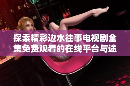 探索精彩边水往事电视剧全集免费观看的在线平台与途径