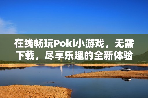 在线畅玩Poki小游戏，无需下载，尽享乐趣的全新体验