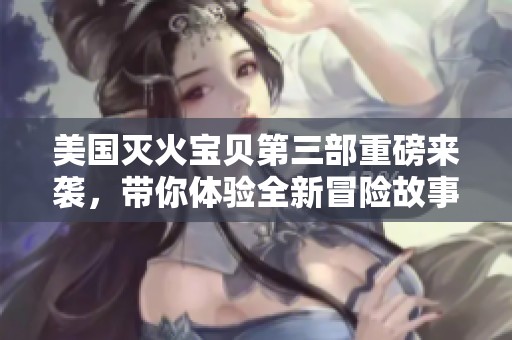 美国灭火宝贝第三部重磅来袭，带你体验全新冒险故事