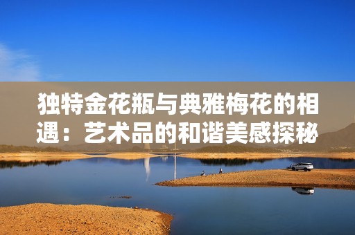 独特金花瓶与典雅梅花的相遇：艺术品的和谐美感探秘