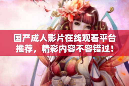国产成人影片在线观看平台推荐，精彩内容不容错过！