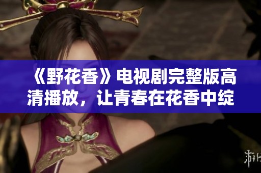 《野花香》电视剧完整版高清播放，让青春在花香中绽放