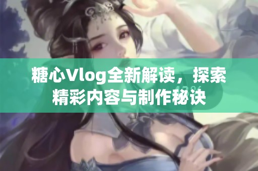 糖心Vlog全新解读，探索精彩内容与制作秘诀