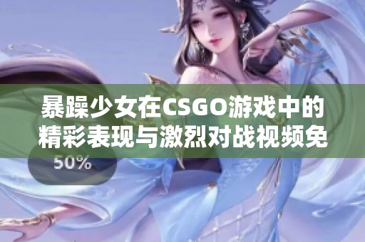 暴躁少女在CSGO游戏中的精彩表现与激烈对战视频免费观看