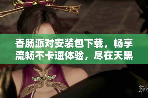 香肠派对安装包下载，畅享流畅不卡速体验，尽在天黑黑影院