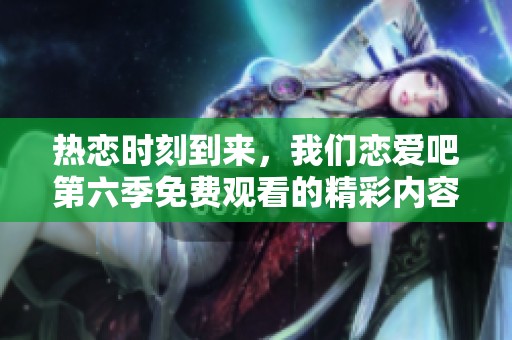 热恋时刻到来，我们恋爱吧第六季免费观看的精彩内容大揭秘