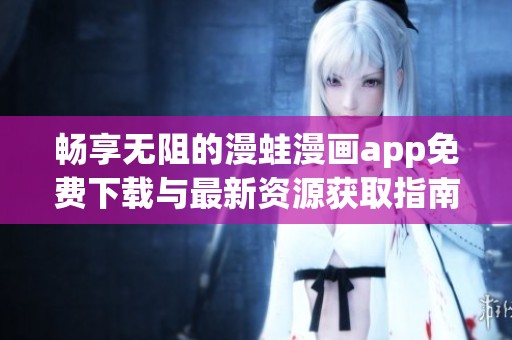 畅享无阻的漫蛙漫画app免费下载与最新资源获取指南