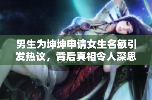 男生为坤坤申请女生名额引发热议，背后真相令人深思