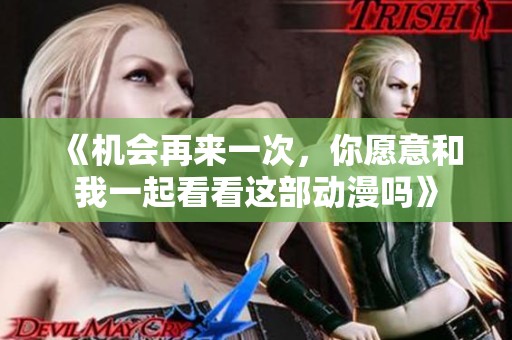 《机会再来一次，你愿意和我一起看看这部动漫吗》