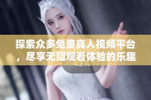 探索众多免费真人视频平台，尽享无阻观看体验的乐趣