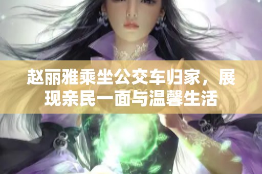 赵丽雅乘坐公交车归家，展现亲民一面与温馨生活