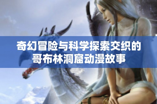 奇幻冒险与科学探索交织的哥布林洞窟动漫故事