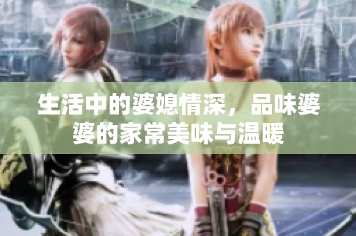 生活中的婆媳情深，品味婆婆的家常美味与温暖