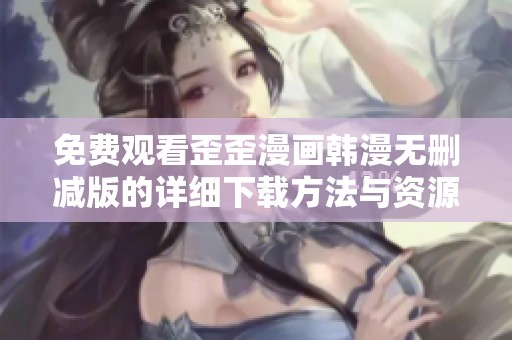 免费观看歪歪漫画韩漫无删减版的详细下载方法与资源推荐