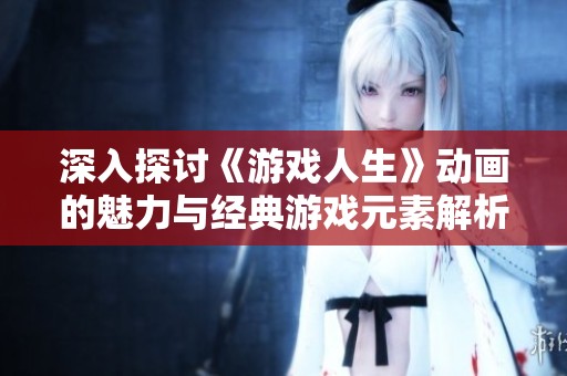 深入探讨《游戏人生》动画的魅力与经典游戏元素解析