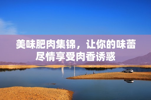 美味肥肉集锦，让你的味蕾尽情享受肉香诱惑