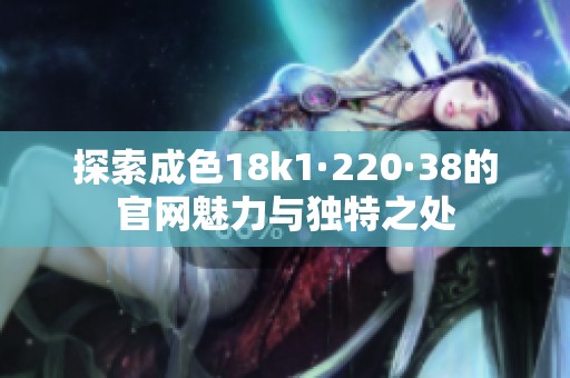 探索成色18k1·220·38的官网魅力与独特之处