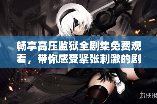 畅享高压监狱全剧集免费观看，带你感受紧张刺激的剧情体验