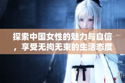 探索中国女性的魅力与自信，享受无拘无束的生活态度