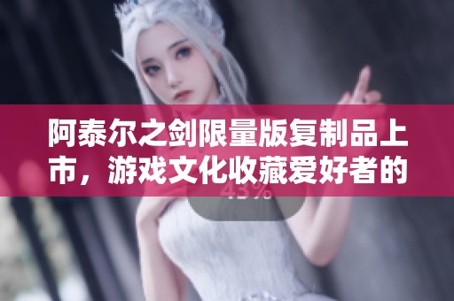 阿泰尔之剑限量版复制品上市，游戏文化收藏爱好者的新选择