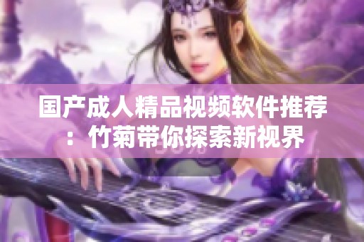 国产成人精品视频软件推荐：竹菊带你探索新视界