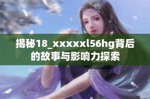 揭秘18_xxxxxl56hg背后的故事与影响力探索