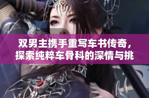 双男主携手重写车书传奇，探索纯粹车骨科的深情与挑战