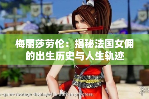 梅丽莎劳伦：揭秘法国女佣的出生历史与人生轨迹