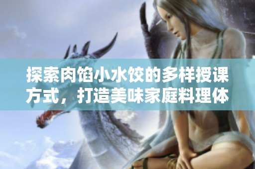 探索肉馅小水饺的多样授课方式，打造美味家庭料理体验