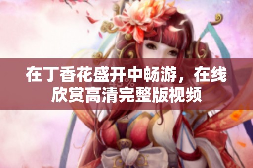 在丁香花盛开中畅游，在线欣赏高清完整版视频