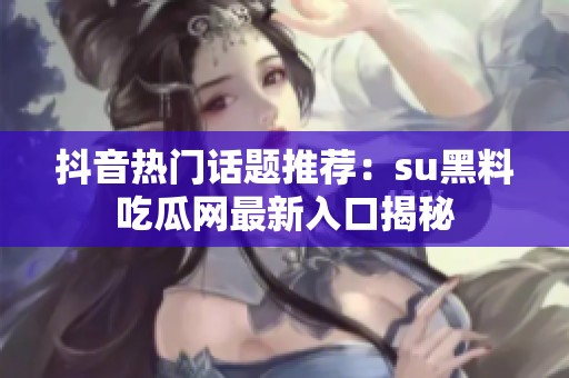 抖音热门话题推荐：su黑料吃瓜网最新入口揭秘