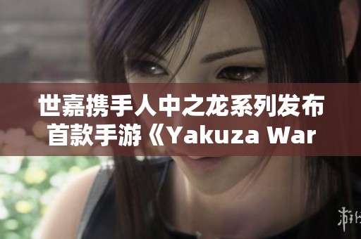 世嘉携手人中之龙系列发布首款手游《Yakuza Wars》，再现黑道风云传奇