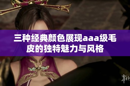 三种经典颜色展现aaa级毛皮的独特魅力与风格