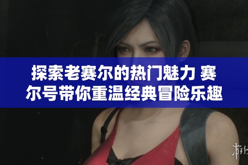 探索老赛尔的热门魅力 赛尔号带你重温经典冒险乐趣