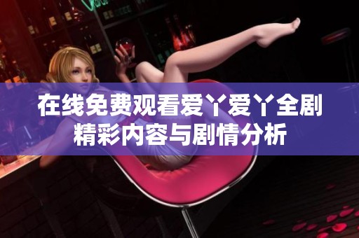 在线免费观看爱丫爱丫全剧精彩内容与剧情分析